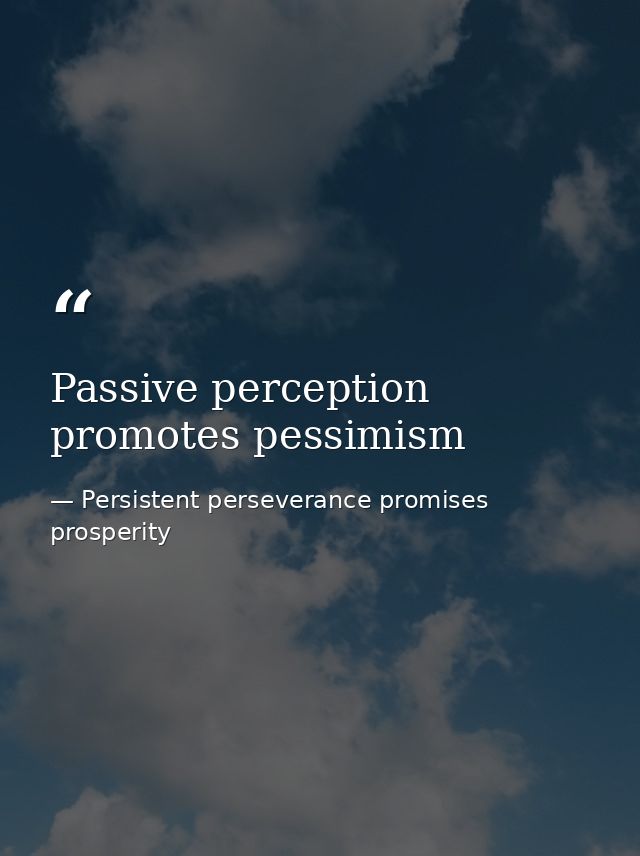 Passive perception promotes pessimism — Persistent perseverance promises prosperity