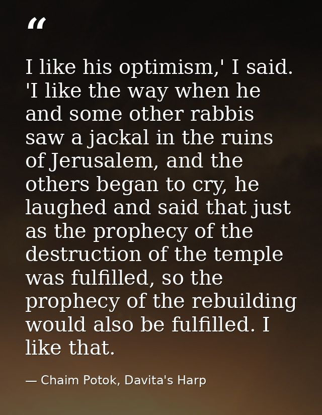 I like his optimism,' I said. 'I like the way when he and some other rabbis saw a jackal in the ruins of Jerusalem, and  — Chaim Potok, Davita's Harp