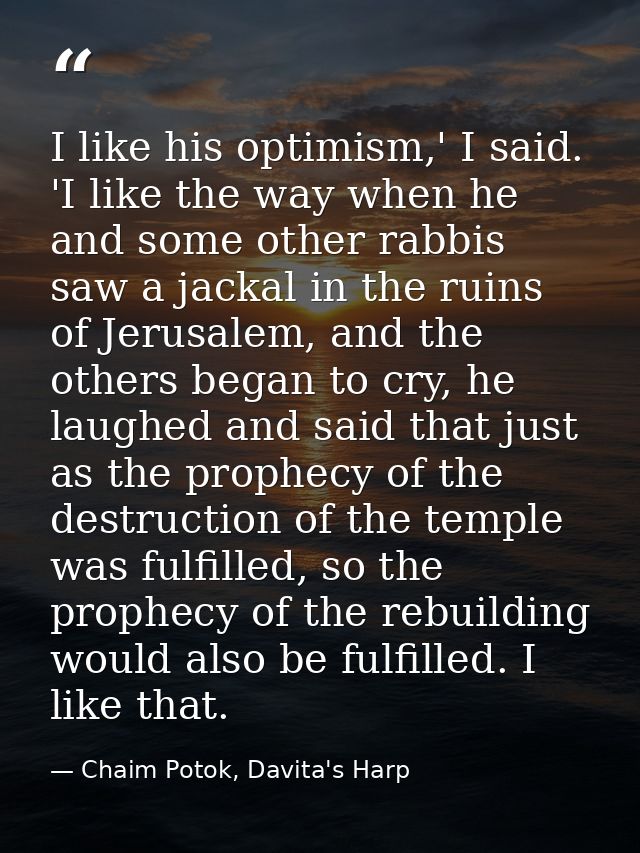 I like his optimism,' I said. 'I like the way when he and some other rabbis saw a jackal in the ruins of Jerusalem, and  — Chaim Potok, Davita's Harp