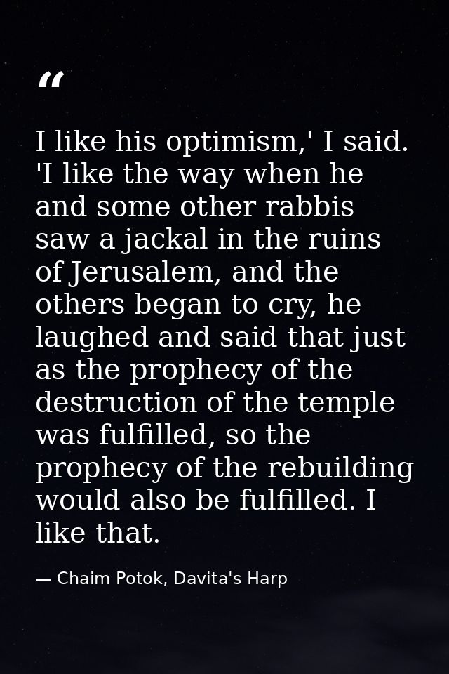 I like his optimism,' I said. 'I like the way when he and some other rabbis saw a jackal in the ruins of Jerusalem, and  — Chaim Potok, Davita's Harp