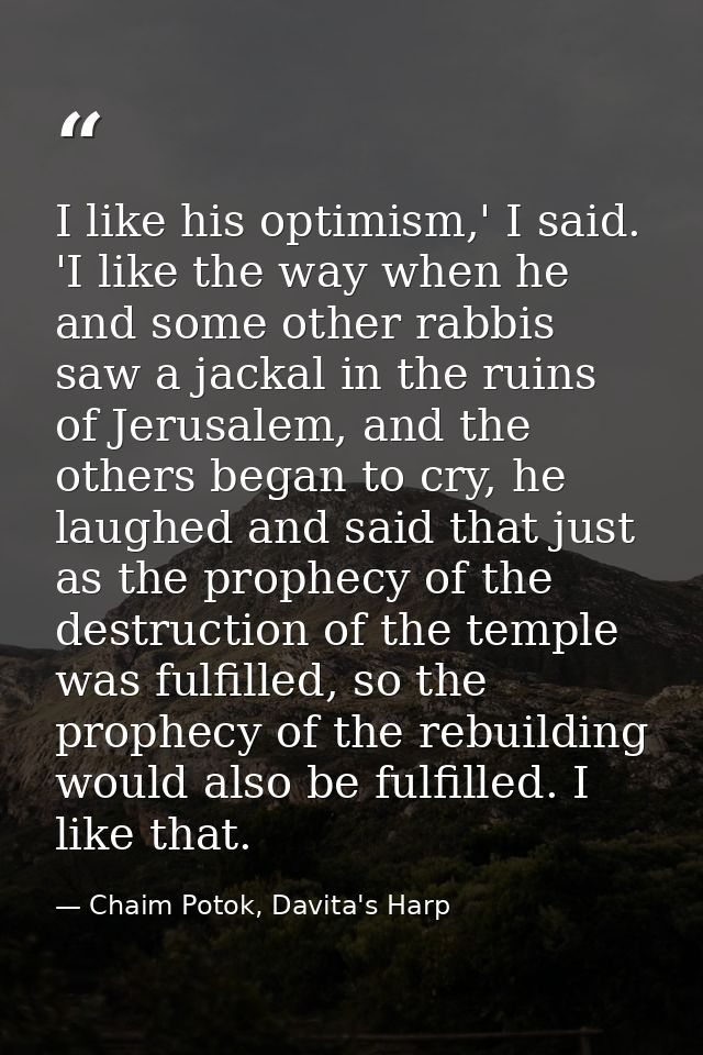 I like his optimism,' I said. 'I like the way when he and some other rabbis saw a jackal in the ruins of Jerusalem, and  — Chaim Potok, Davita's Harp