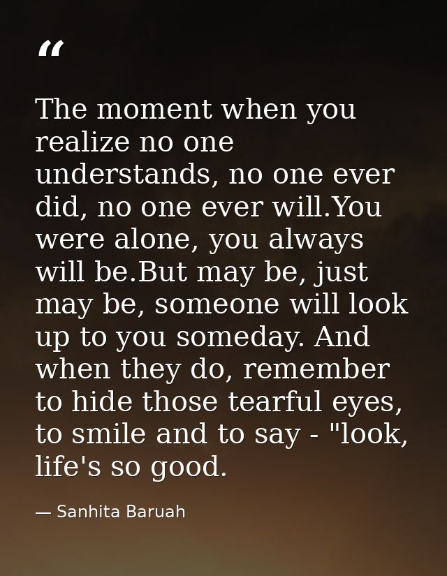 The moment when you realize no one understands, no one ever did, no one ever will.You were alone, you always will be.But — Sanhita Baruah