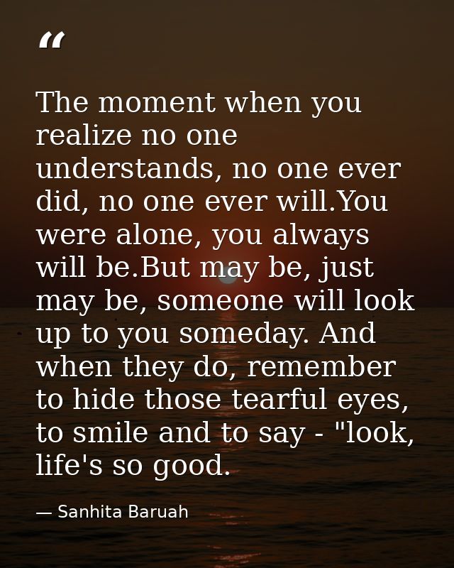 The moment when you realize no one understands, no one ever did, no one ever will.You were alone, you always will be.But — Sanhita Baruah