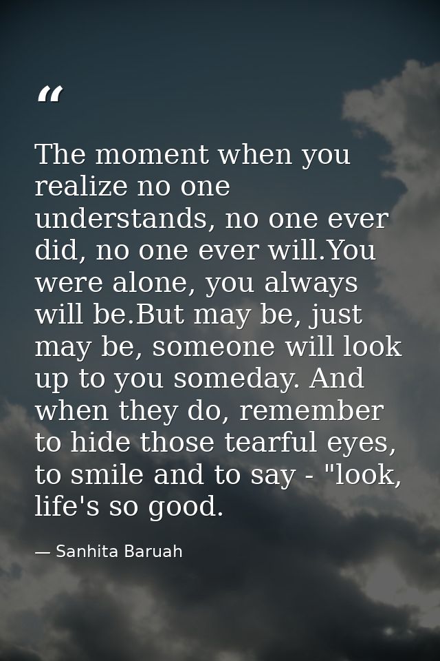 The moment when you realize no one understands, no one ever did, no one ever will.You were alone, you always will be.But — Sanhita Baruah