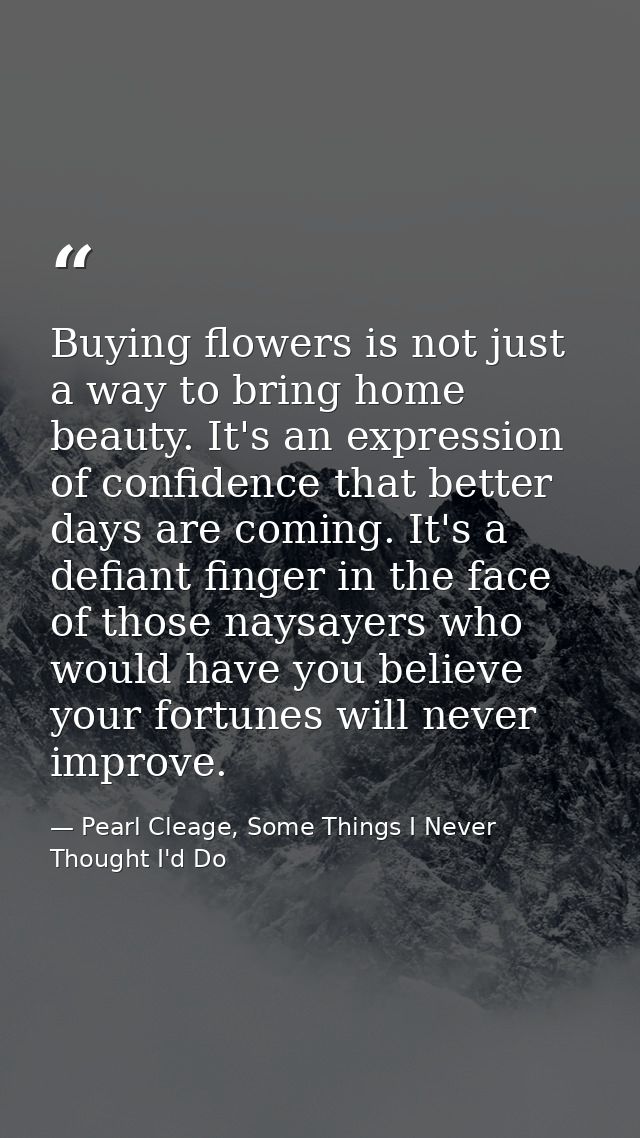 Buying flowers is not just a way to bring home beauty. It's an expression of confidence that better days are coming. It' — Pearl Cleage, Some Things I Never Thought I'd Do