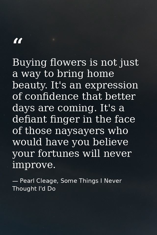Buying flowers is not just a way to bring home beauty. It's an expression of confidence that better days are coming. It' — Pearl Cleage, Some Things I Never Thought I'd Do