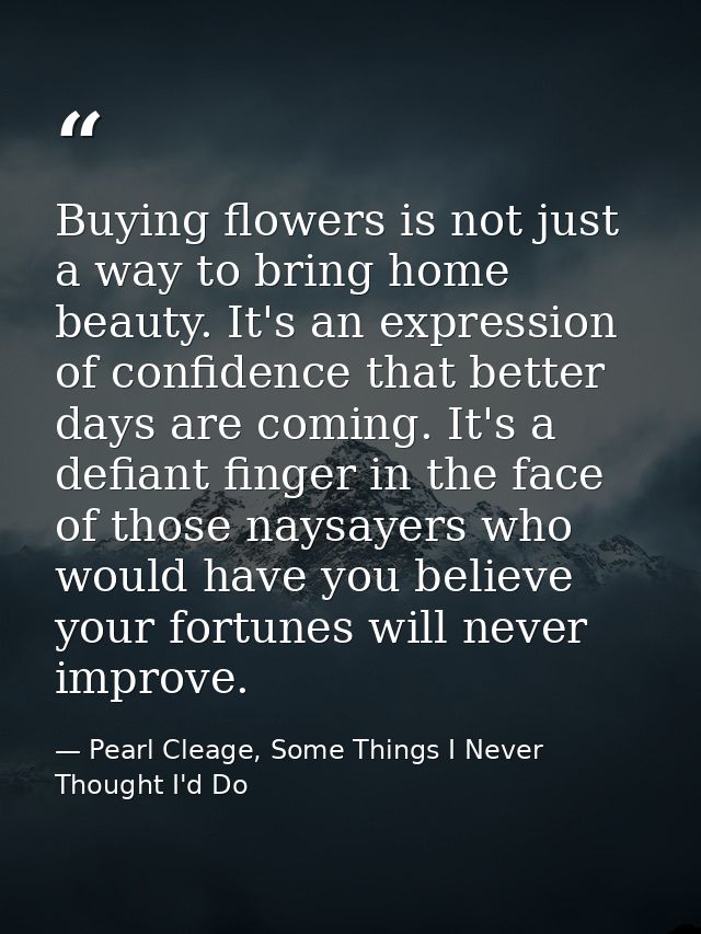 Buying flowers is not just a way to bring home beauty. It's an expression of confidence that better days are coming. It' — Pearl Cleage, Some Things I Never Thought I'd Do
