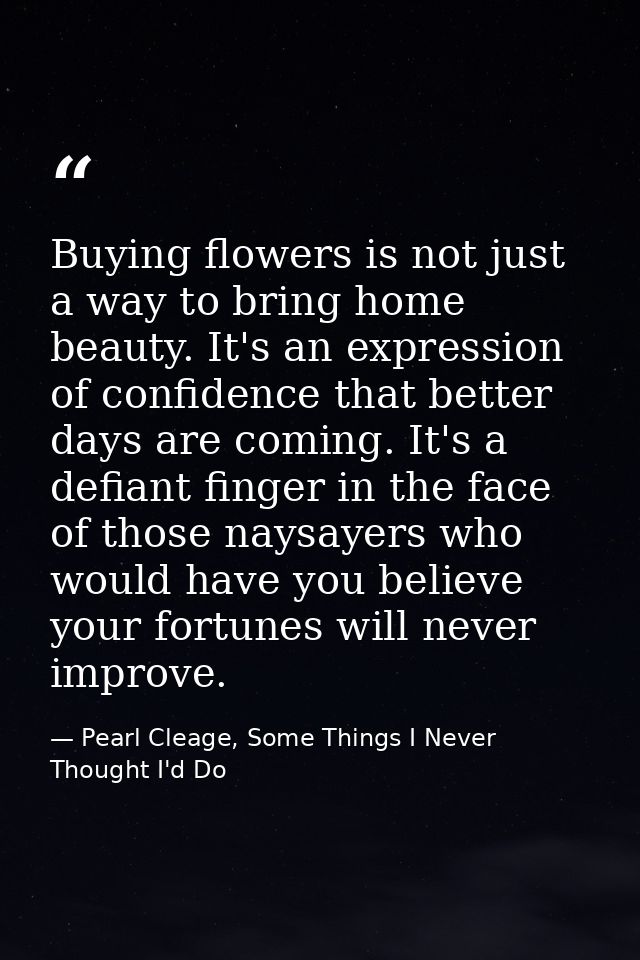 Buying flowers is not just a way to bring home beauty. It's an expression of confidence that better days are coming. It' — Pearl Cleage, Some Things I Never Thought I'd Do