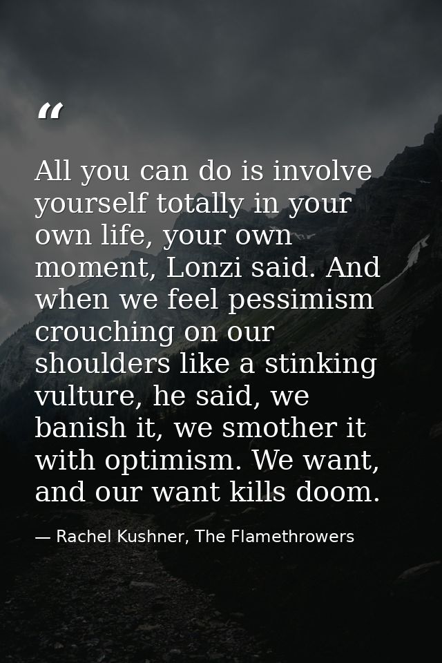 All you can do is involve yourself totally in your own life, your own moment, Lonzi said. And when we feel pessimism cro — Rachel Kushner, The Flamethrowers