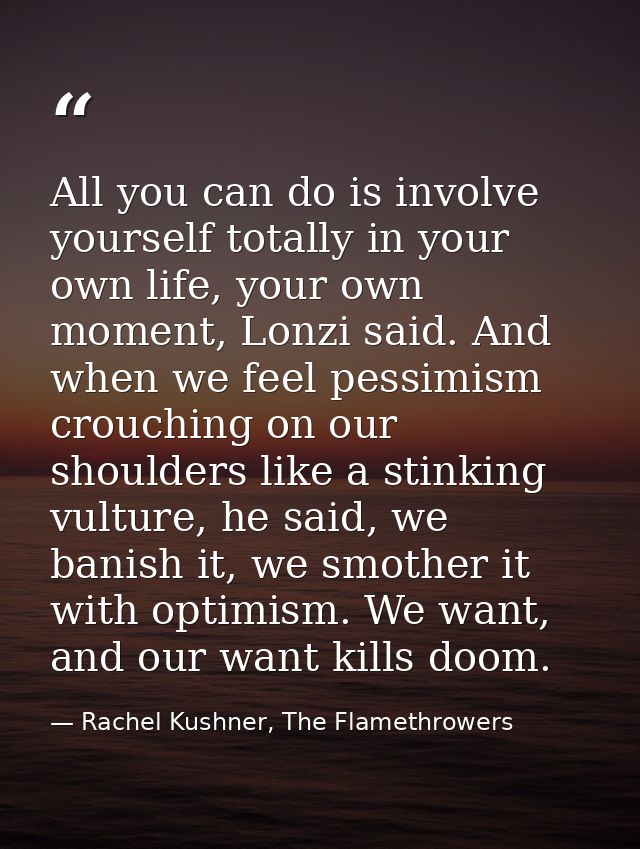 All you can do is involve yourself totally in your own life, your own moment, Lonzi said. And when we feel pessimism cro — Rachel Kushner, The Flamethrowers