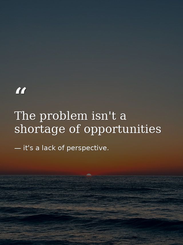 The problem isn't a shortage of opportunities — it's a lack of perspective.