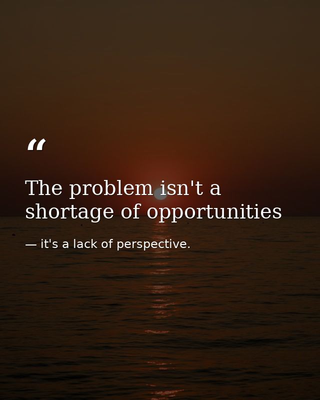 The problem isn't a shortage of opportunities — it's a lack of perspective.