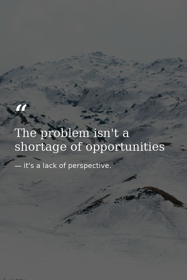 The problem isn't a shortage of opportunities — it's a lack of perspective.