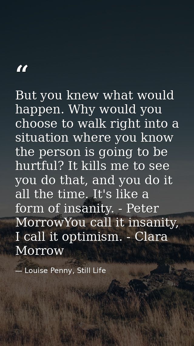 But you knew what would happen. Why would you choose to walk right into a situation where you know the person is going t — Louise Penny, Still Life