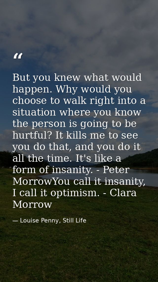 But you knew what would happen. Why would you choose to walk right into a situation where you know the person is going t — Louise Penny, Still Life