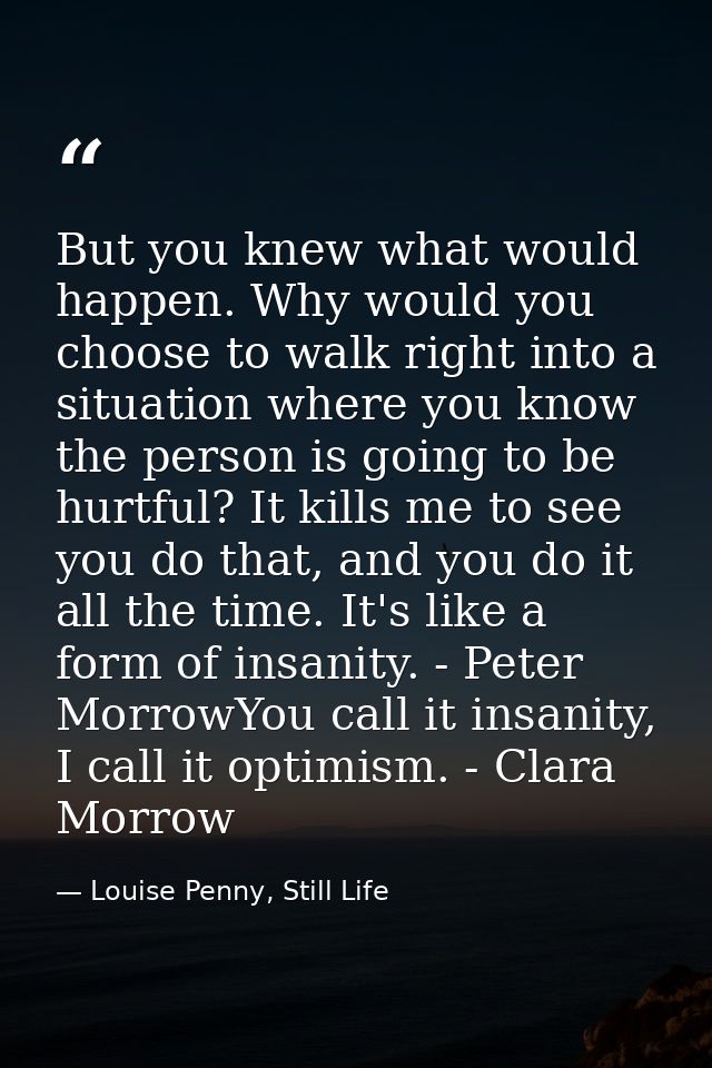 But you knew what would happen. Why would you choose to walk right into a situation where you know the person is going t — Louise Penny, Still Life