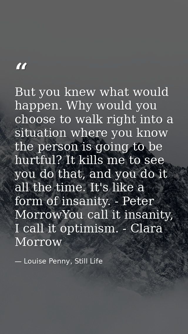 But you knew what would happen. Why would you choose to walk right into a situation where you know the person is going t — Louise Penny, Still Life
