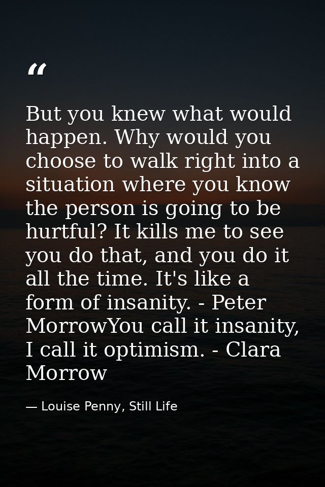 But you knew what would happen. Why would you choose to walk right into a situation where you know the person is going t — Louise Penny, Still Life