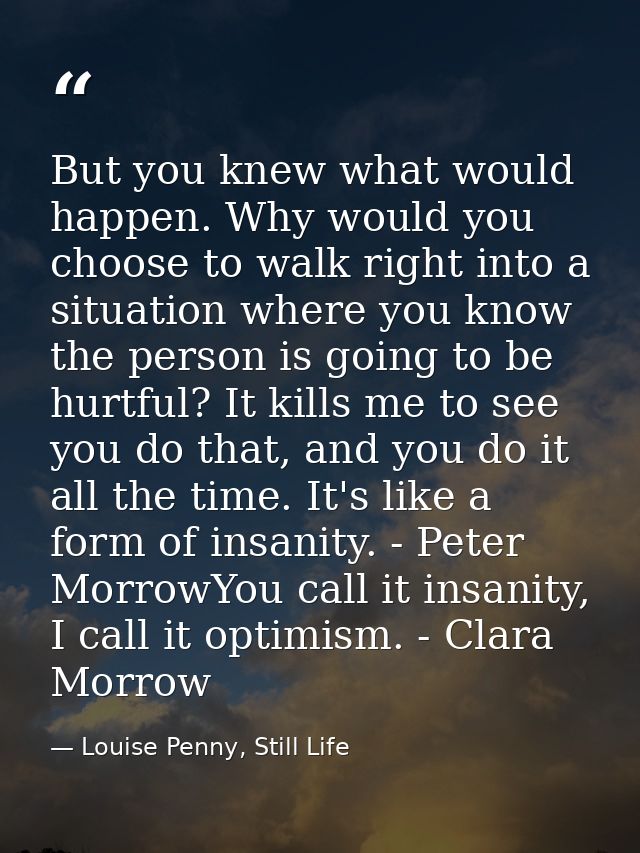 But you knew what would happen. Why would you choose to walk right into a situation where you know the person is going t — Louise Penny, Still Life