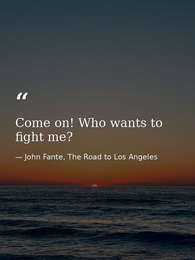 Come on! Who wants to fight me? — John Fante, The Road to Los Angeles