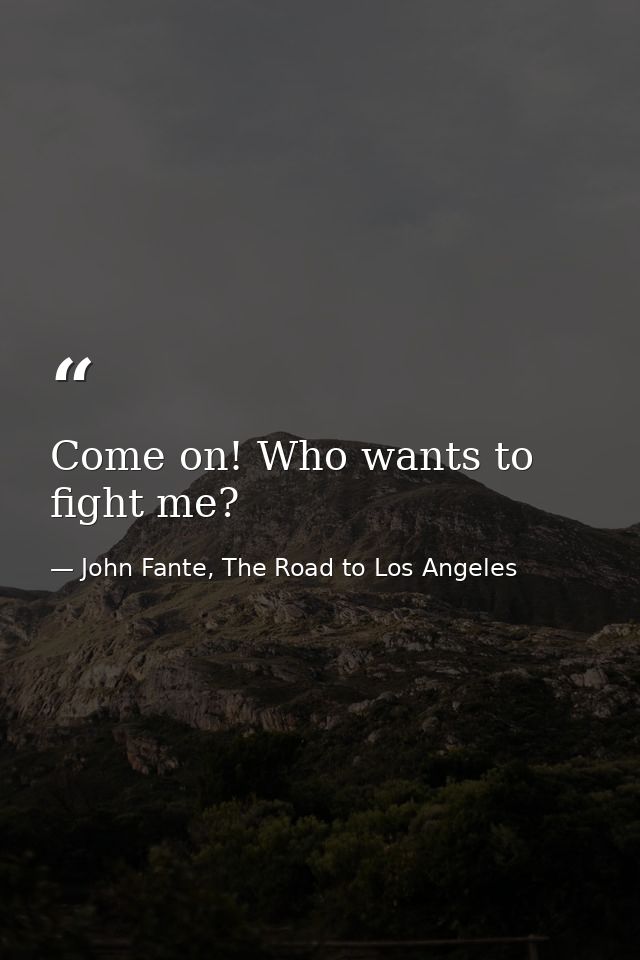 Come on! Who wants to fight me? — John Fante, The Road to Los Angeles