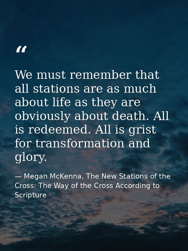 We must remember that all stations are as much about life as they are obviously about death. All is redeemed. All is gri — Megan McKenna, The New Stations of the Cross: The Way of the Cross According to Scripture