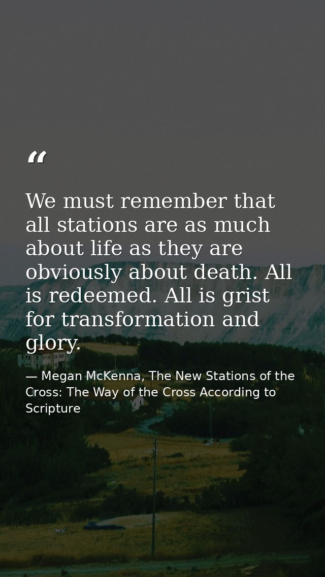 We must remember that all stations are as much about life as they are obviously about death. All is redeemed. All is gri — Megan McKenna, The New Stations of the Cross: The Way of the Cross According to Scripture