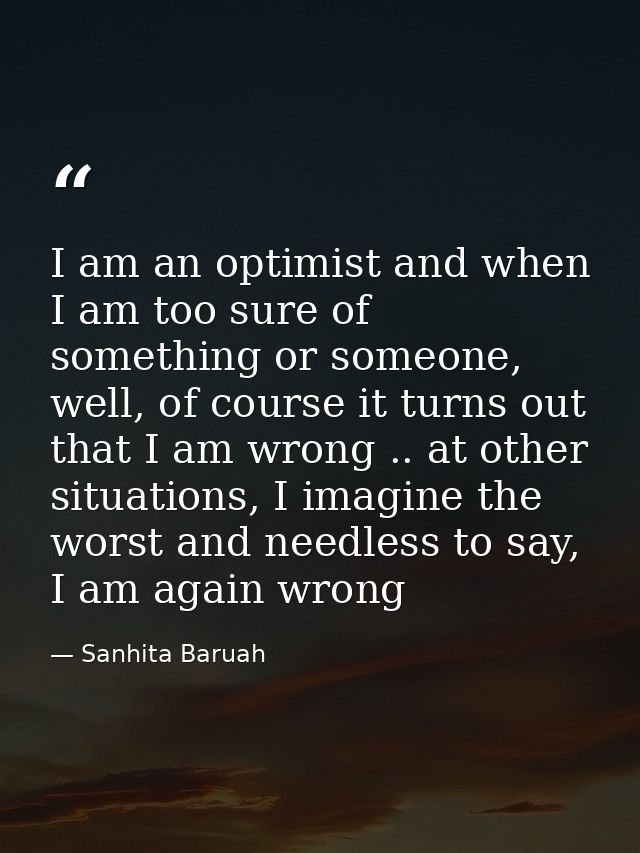 I am an optimist and when I am too sure of something or someone, well, of course it turns out that I am wrong .. at othe — Sanhita Baruah