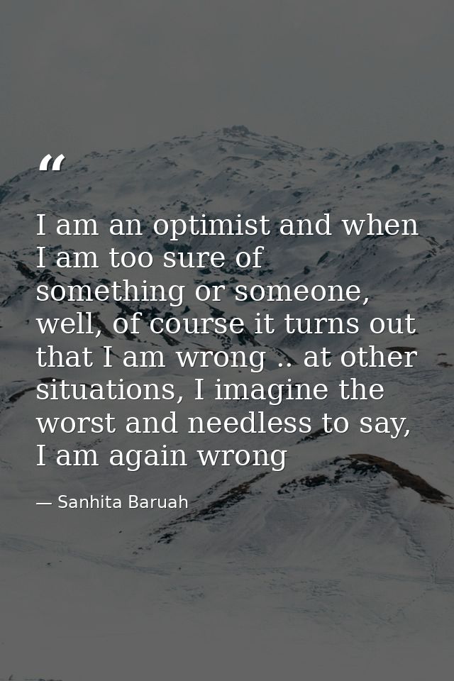 I am an optimist and when I am too sure of something or someone, well, of course it turns out that I am wrong .. at othe — Sanhita Baruah