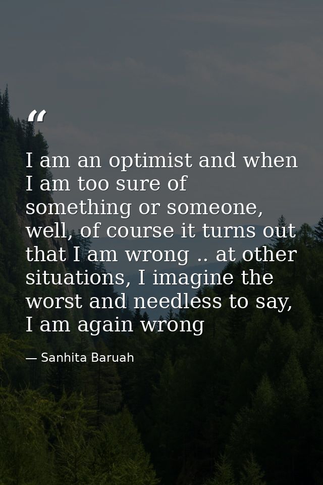 I am an optimist and when I am too sure of something or someone, well, of course it turns out that I am wrong .. at othe — Sanhita Baruah