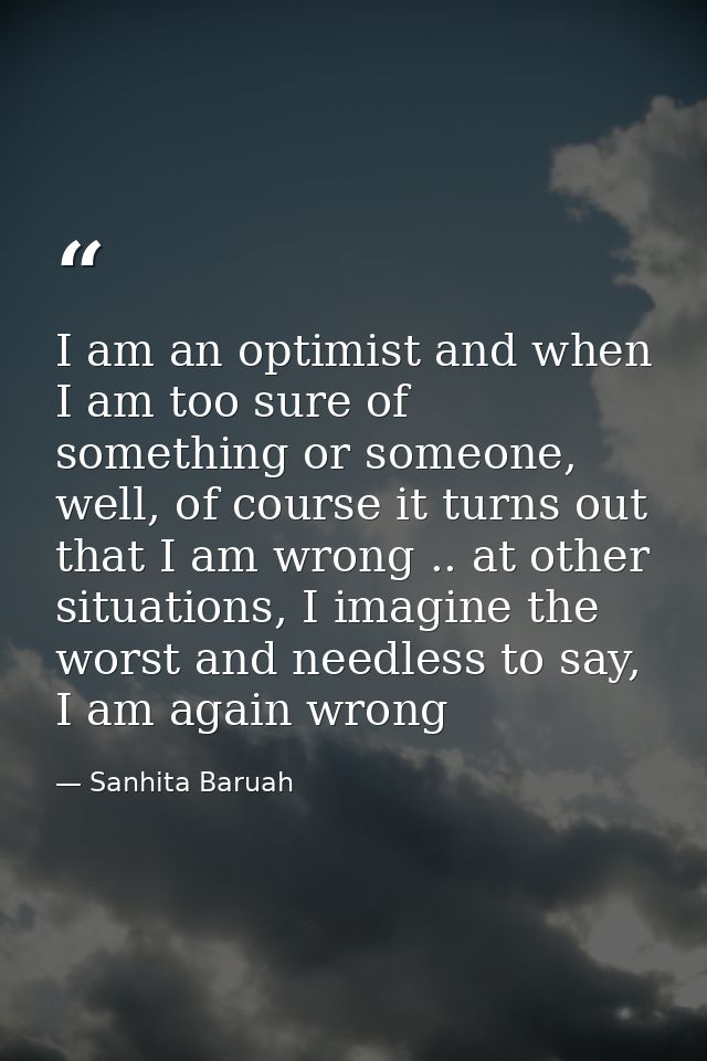 I am an optimist and when I am too sure of something or someone, well, of course it turns out that I am wrong .. at othe — Sanhita Baruah