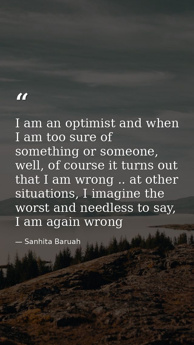 I am an optimist and when I am too sure of something or someone, well, of course it turns out that I am wrong .. at othe — Sanhita Baruah