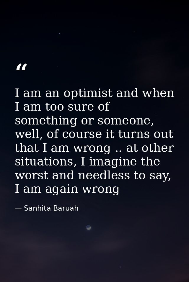 I am an optimist and when I am too sure of something or someone, well, of course it turns out that I am wrong .. at othe — Sanhita Baruah