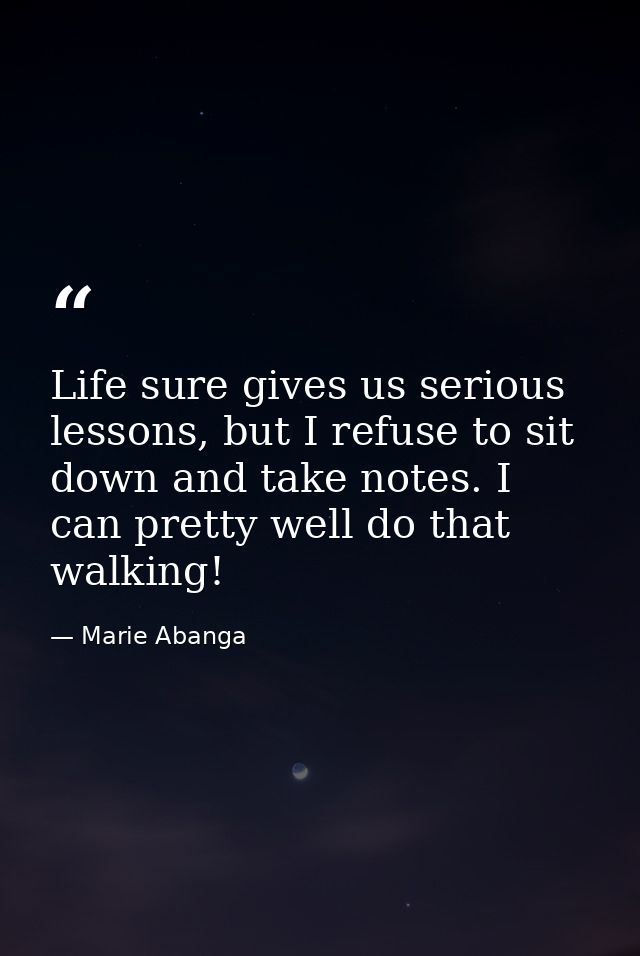 Life sure gives us serious lessons, but I refuse to sit down and take notes. I can pretty well do that walking! — Marie Abanga