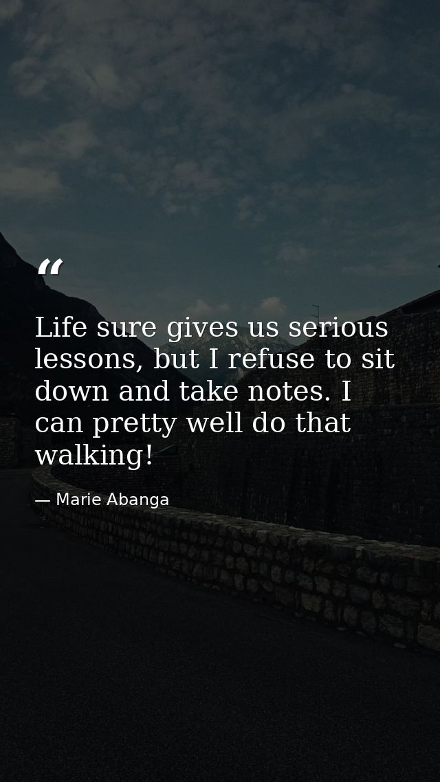 Life sure gives us serious lessons, but I refuse to sit down and take notes. I can pretty well do that walking! — Marie Abanga