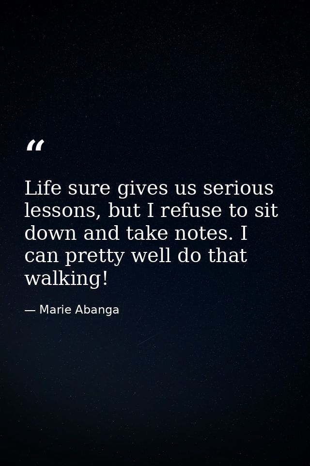 Life sure gives us serious lessons, but I refuse to sit down and take notes. I can pretty well do that walking! — Marie Abanga