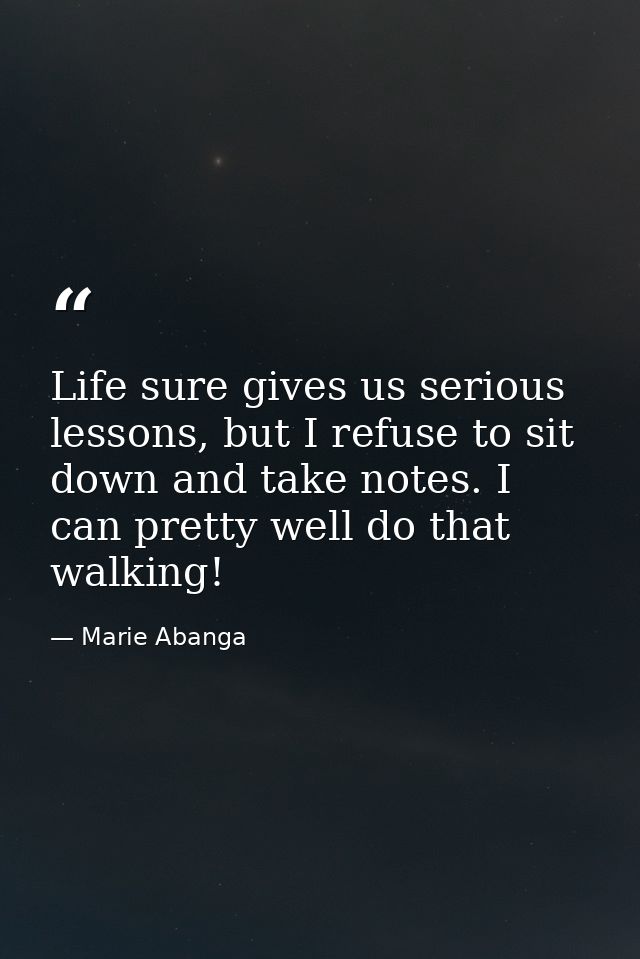 Life sure gives us serious lessons, but I refuse to sit down and take notes. I can pretty well do that walking! — Marie Abanga
