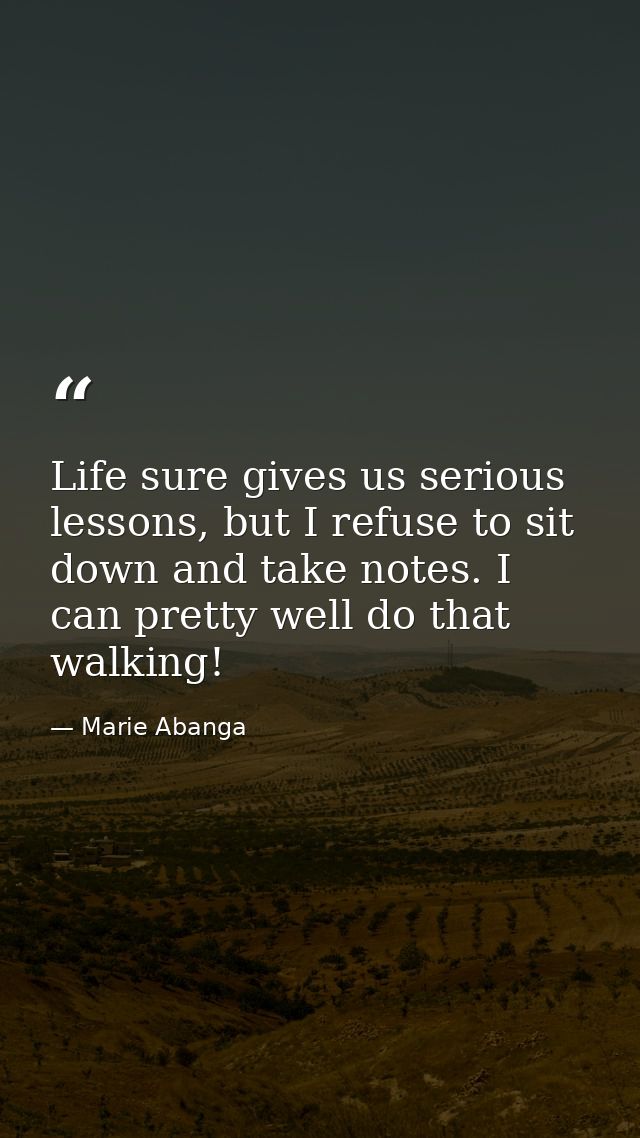 Life sure gives us serious lessons, but I refuse to sit down and take notes. I can pretty well do that walking! — Marie Abanga