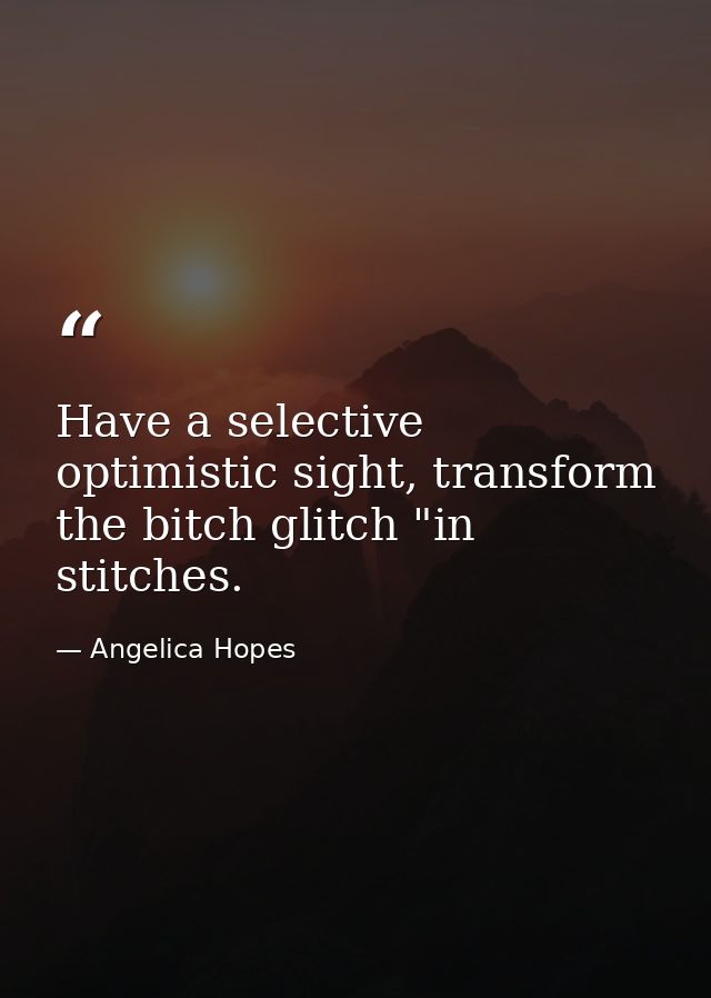 Have a selective optimistic sight, transform the bitch glitch "in stitches. — Angelica Hopes