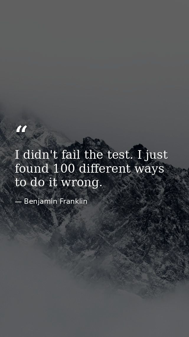 I didn't fail the test. I just found 100 different ways to do it wrong. — Benjamin Franklin