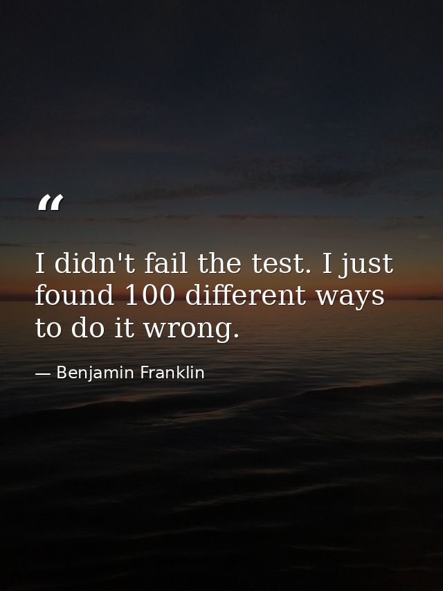 I didn't fail the test. I just found 100 different ways to do it wrong. — Benjamin Franklin