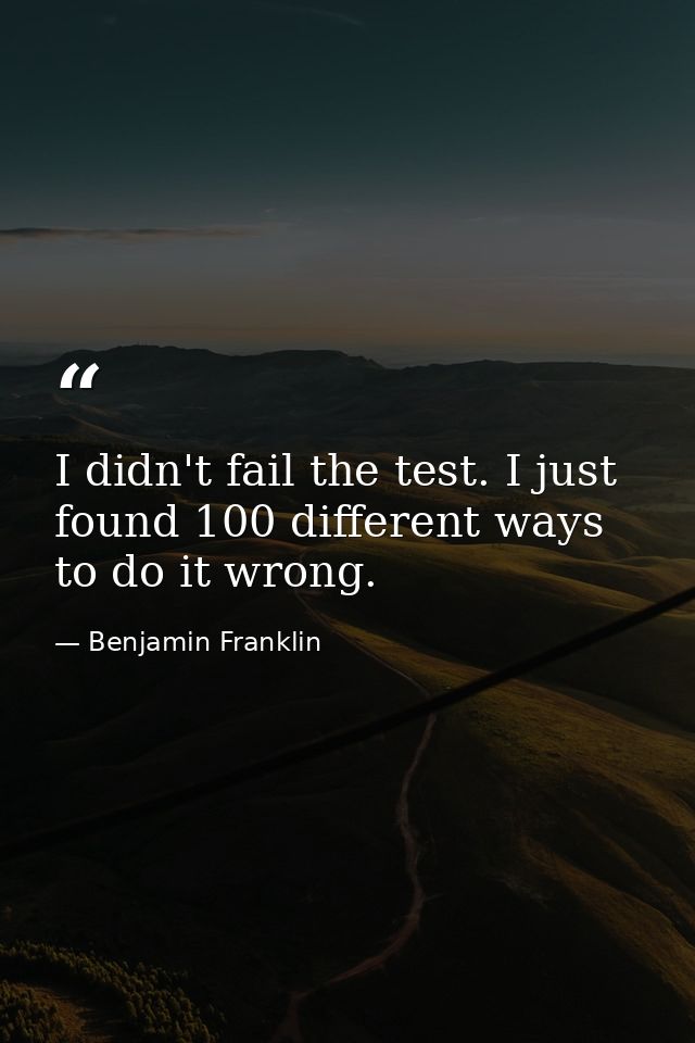 I didn't fail the test. I just found 100 different ways to do it wrong. — Benjamin Franklin