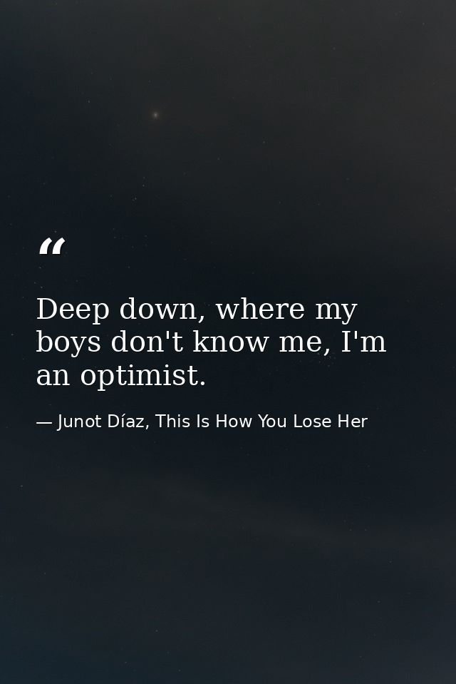 Deep down, where my boys don't know me, I'm an optimist. — Junot Díaz, This Is How You Lose Her