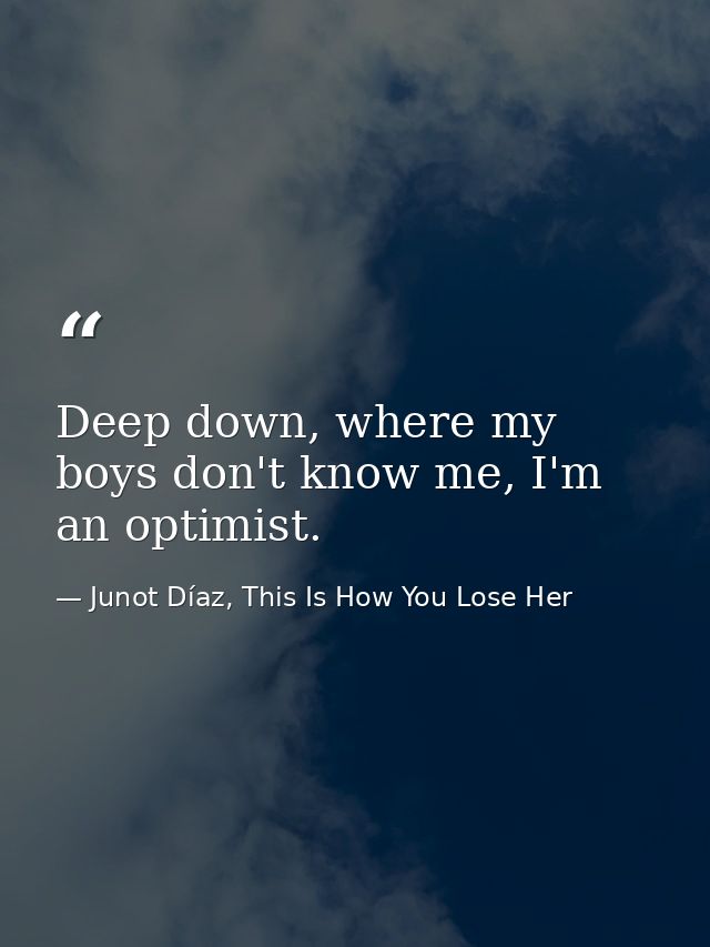 Deep down, where my boys don't know me, I'm an optimist. — Junot Díaz, This Is How You Lose Her