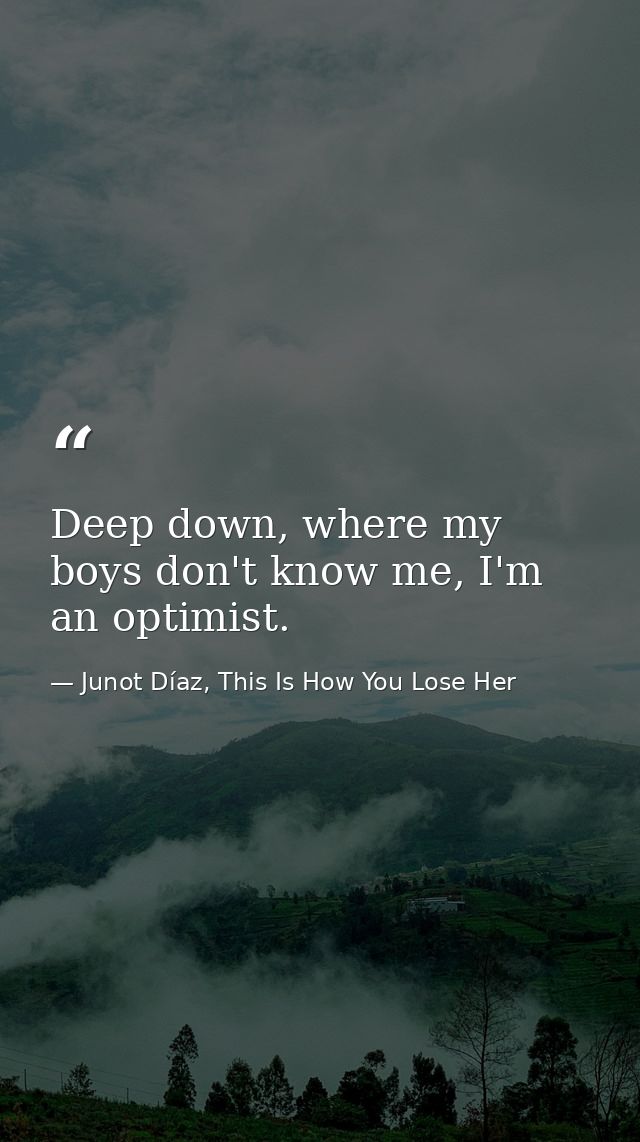 Deep down, where my boys don't know me, I'm an optimist. — Junot Díaz, This Is How You Lose Her