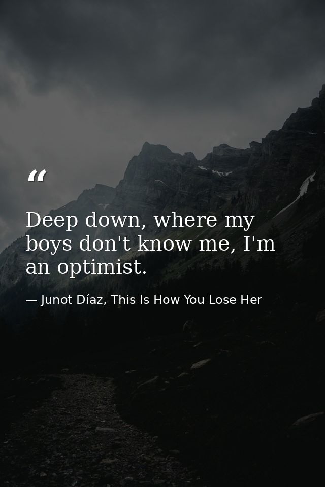 Deep down, where my boys don't know me, I'm an optimist. — Junot Díaz, This Is How You Lose Her