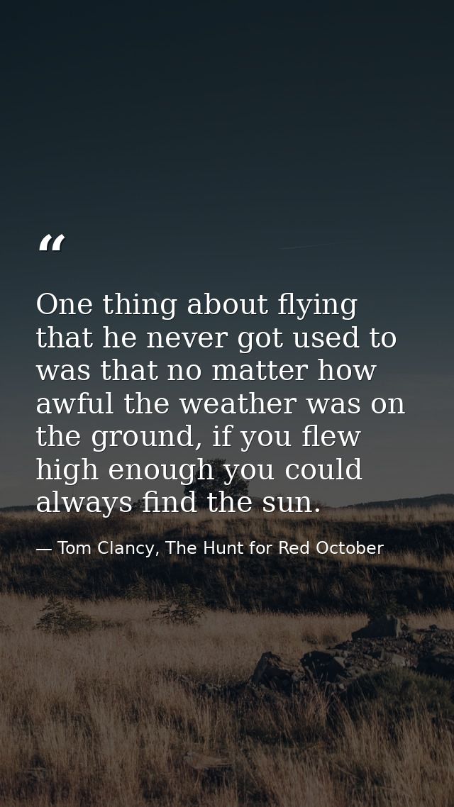 One thing about flying that he never got used to was that no matter how awful the weather was on the ground, if you flew — Tom Clancy, The Hunt for Red October