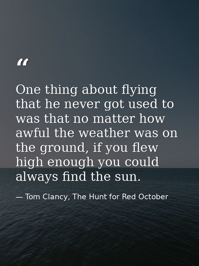 One thing about flying that he never got used to was that no matter how awful the weather was on the ground, if you flew — Tom Clancy, The Hunt for Red October