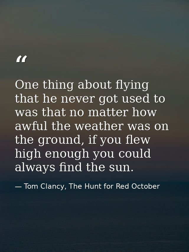 One thing about flying that he never got used to was that no matter how awful the weather was on the ground, if you flew — Tom Clancy, The Hunt for Red October