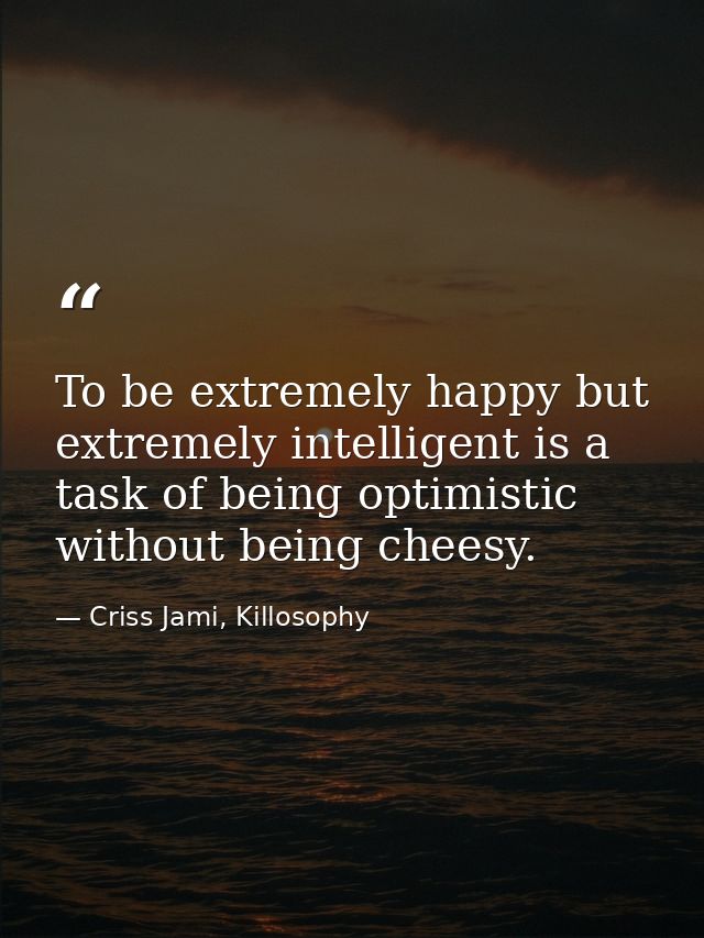 To be extremely happy but extremely intelligent is a task of being optimistic without being cheesy. — Criss Jami, Killosophy